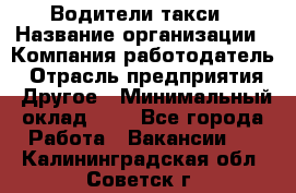 Водители такси › Название организации ­ Компания-работодатель › Отрасль предприятия ­ Другое › Минимальный оклад ­ 1 - Все города Работа » Вакансии   . Калининградская обл.,Советск г.